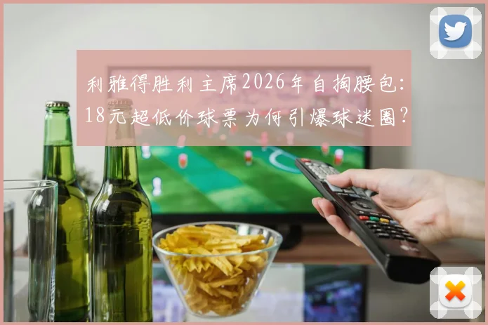 利雅得胜利主席2026年自掏腰包：18元超低价球票为何引爆球迷圈？揭秘俱乐部与球迷的双赢关系