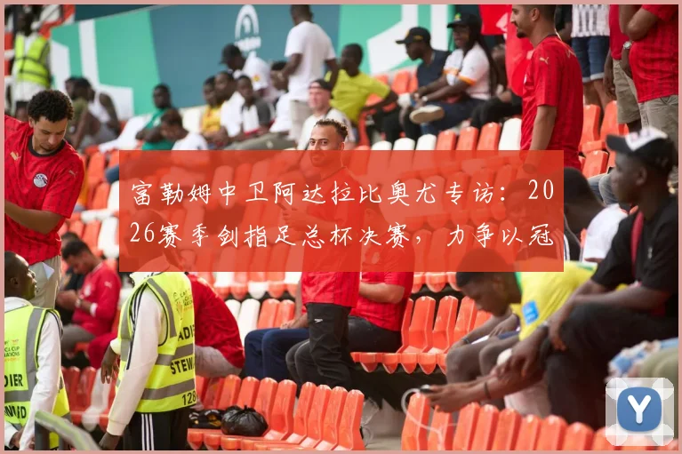 富勒姆中卫阿达拉比奥尤专访:2026赛季剑指足总杯决赛,力争以冠军奖杯为收官目标