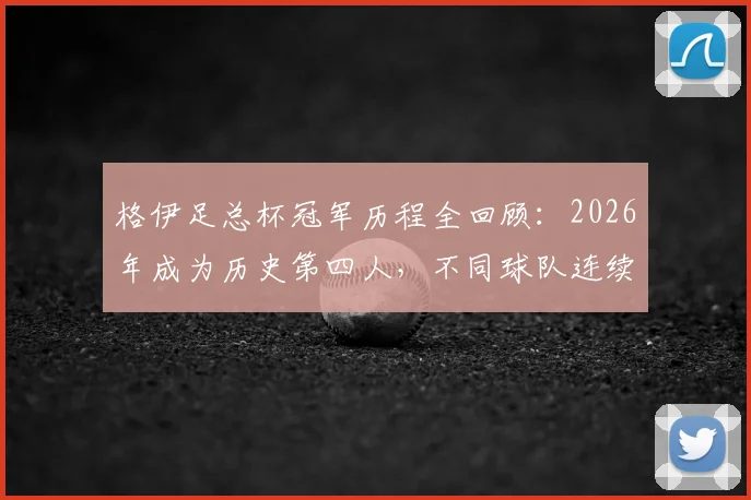 格伊足总杯冠军历程全回顾：2026年成为历史第四人，不同球队连续夺冠含金量深度分析