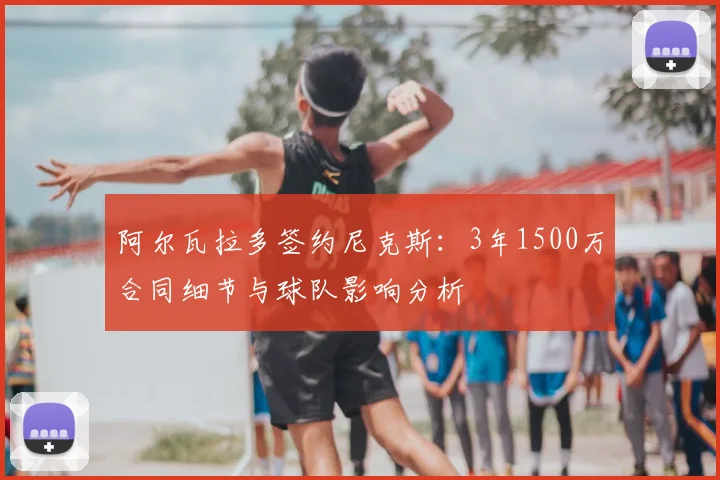 阿尔瓦拉多签约尼克斯:3年1500万合同细节与球队影响分析